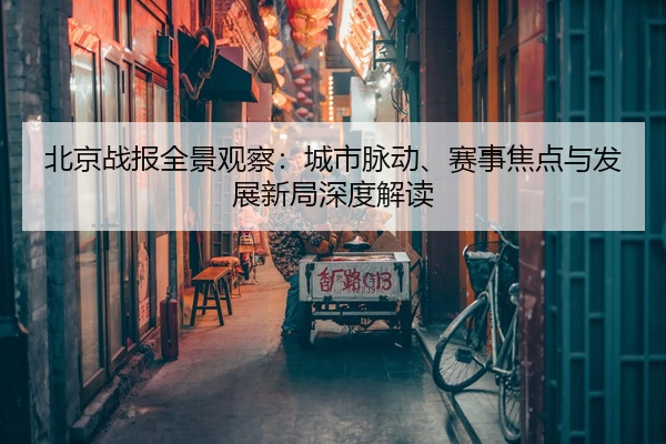 北京战报全景观察：城市脉动、赛事焦点与发展新局深度解读