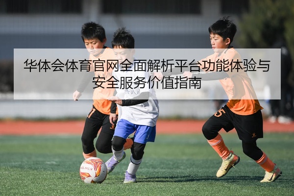 华体会体育官网全面解析平台功能体验与安全服务价值指南