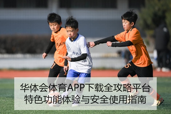 华体会体育APP下载全攻略平台特色功能体验与安全使用指南